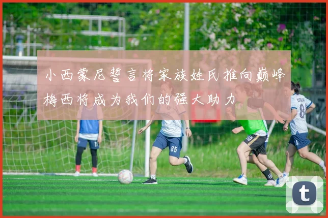小西蒙尼誓言将家族姓氏推向巅峰梅西将成为我们的强大助力