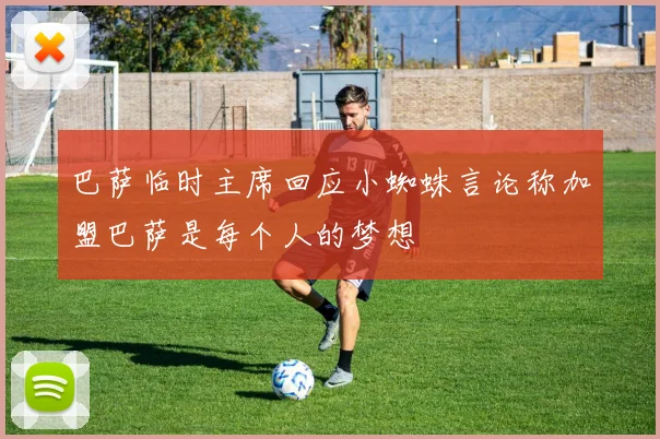 巴萨临时主席回应小蜘蛛言论称加盟巴萨是每个人的梦想