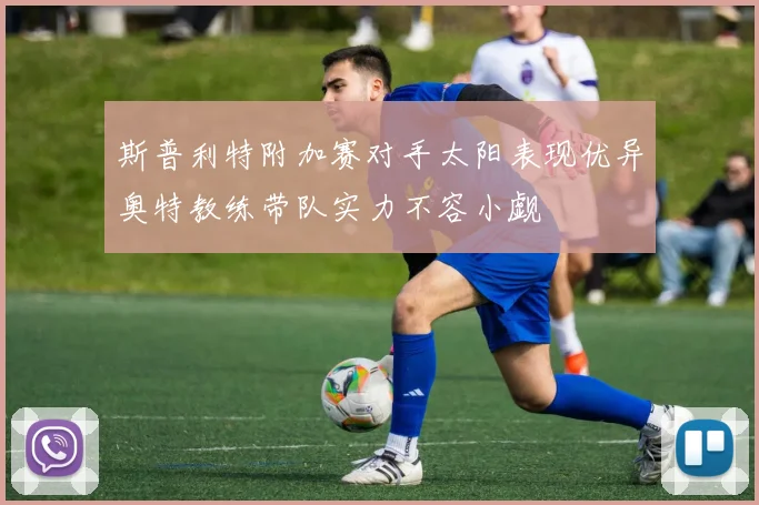 斯普利特附加赛对手太阳表现优异奥特教练带队实力不容小觑
