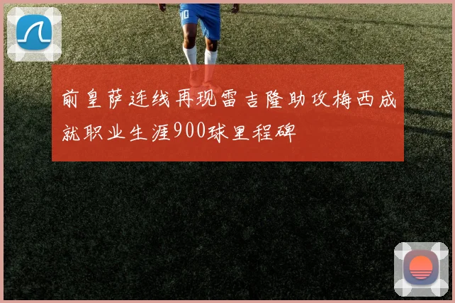 前皇萨连线再现雷吉隆助攻梅西成就职业生涯900球里程碑