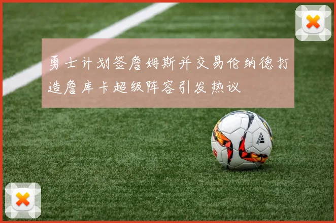 勇士计划签詹姆斯并交易伦纳德打造詹库卡超级阵容引发热议