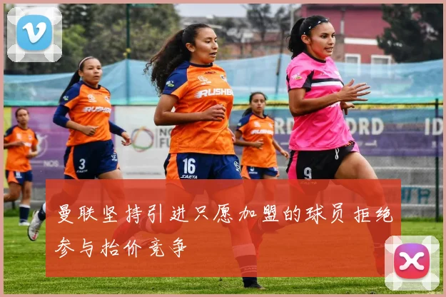 曼联坚持引进只愿加盟的球员拒绝参与抬价竞争