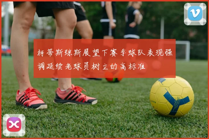 柯蒂斯琼斯展望下赛季球队表现强调延续老球员树立的高标准
