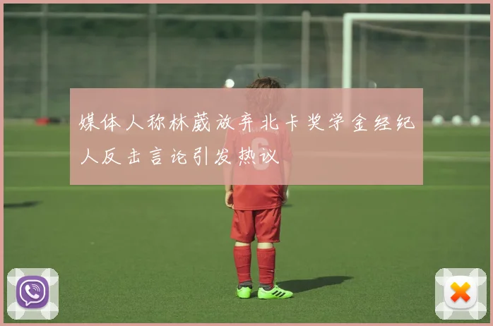 媒体人称林葳放弃北卡奖学金经纪人反击言论引发热议