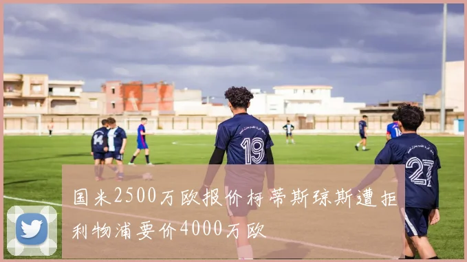 国米2500万欧报价柯蒂斯琼斯遭拒利物浦要价4000万欧