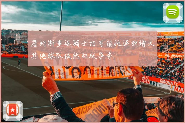 詹姆斯重返骑士的可能性逐渐增大其他球队依然积极争夺