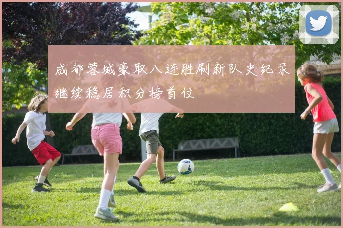 成都蓉城豪取八连胜刷新队史纪录继续稳居积分榜首位