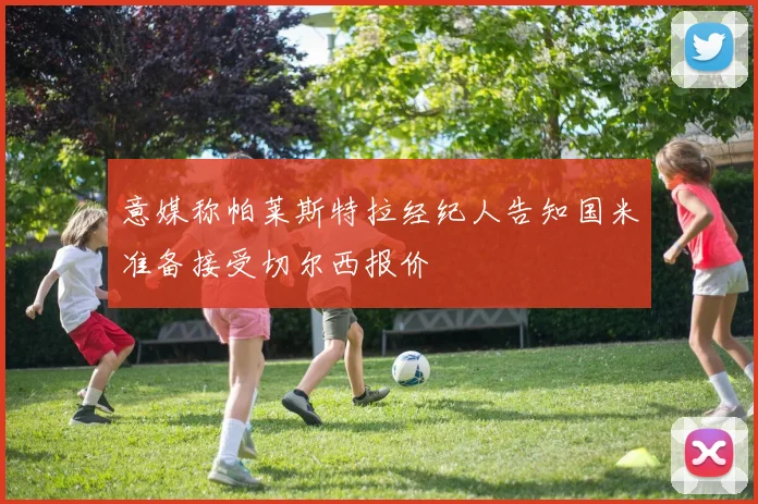 意媒称帕莱斯特拉经纪人告知国米准备接受切尔西报价