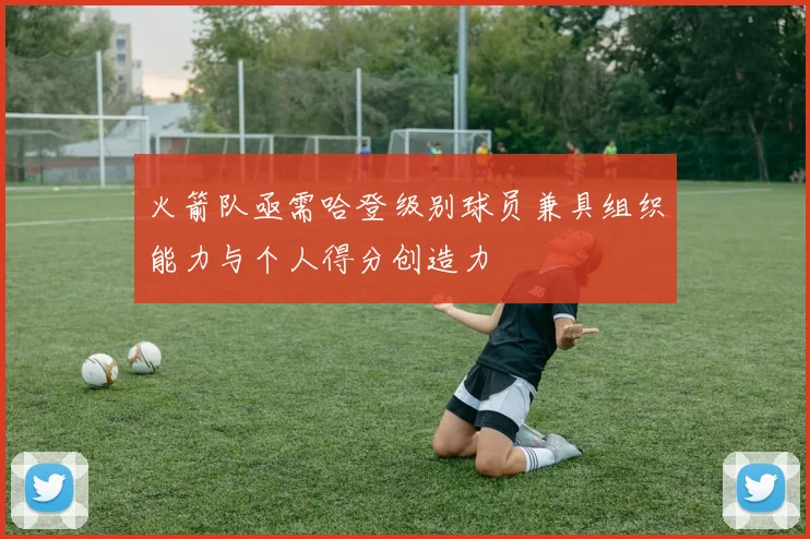 火箭队亟需哈登级别球员兼具组织能力与个人得分创造力