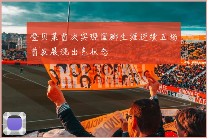 登贝莱首次实现国脚生涯连续五场首发展现出色状态
