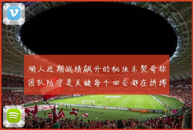 湖人近期战绩飙升的秘诀东契奇称团队防守是关键每个回合都在拼搏