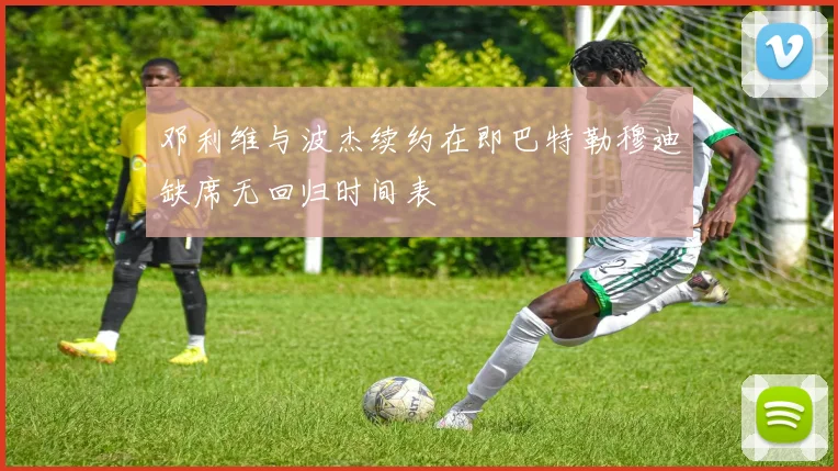 邓利维与波杰续约在即巴特勒穆迪缺席无回归时间表