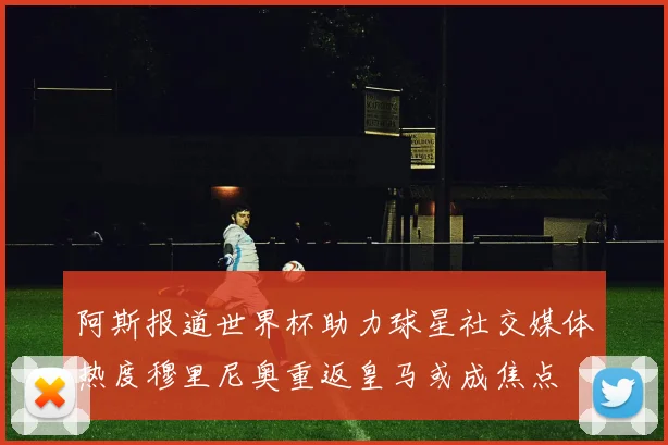 阿斯报道世界杯助力球星社交媒体热度穆里尼奥重返皇马或成焦点