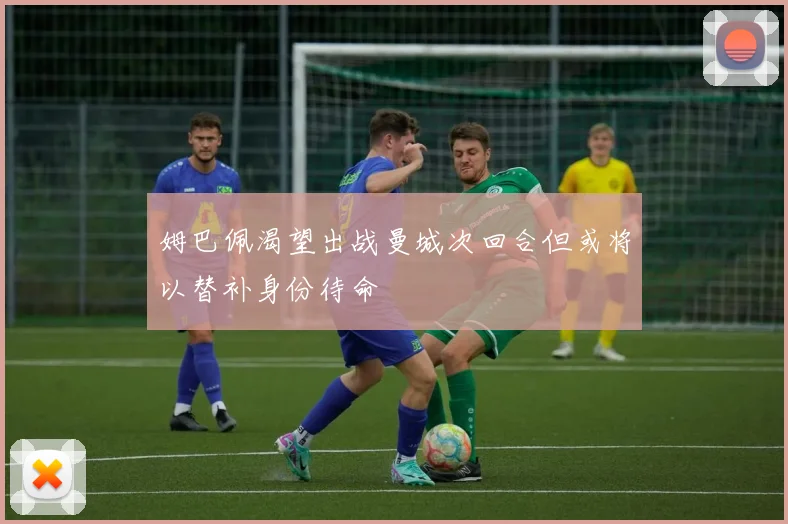 姆巴佩渴望出战曼城次回合但或将以替补身份待命