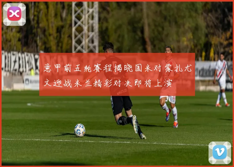 意甲前五轮赛程揭晓国米对蒙扎尤文迎战米兰精彩对决即将上演