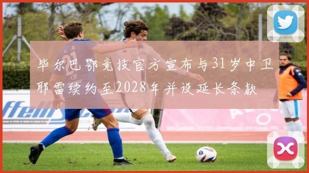 毕尔巴鄂竞技官方宣布与31岁中卫耶雷续约至2028年并设延长条款