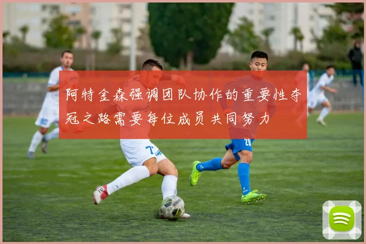 阿特金森强调团队协作的重要性夺冠之路需要每位成员共同努力