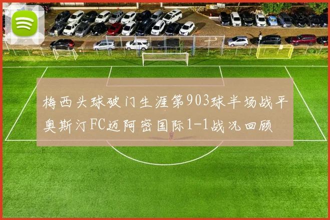 梅西头球破门生涯第903球半场战平奥斯汀FC迈阿密国际1-1战况回顾