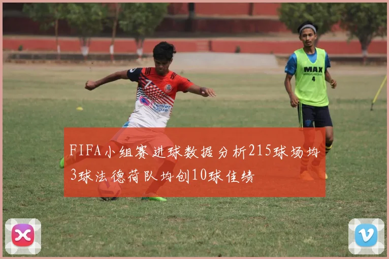 FIFA小组赛进球数据分析215球场均3球法德荷队均创10球佳绩