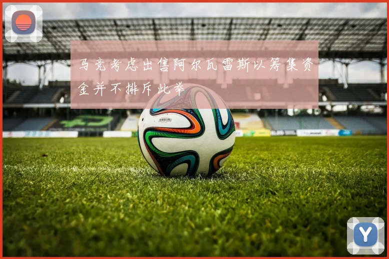 马竞考虑出售阿尔瓦雷斯以筹集资金并不排斥此举