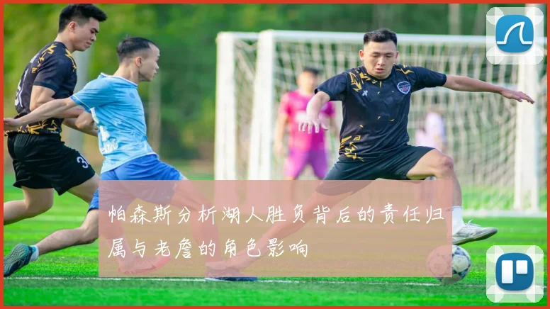 帕森斯分析湖人胜负背后的责任归属与老詹的角色影响