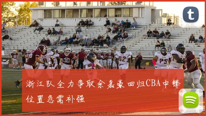 浙江队全力争取余嘉豪回归CBA中锋位置急需补强