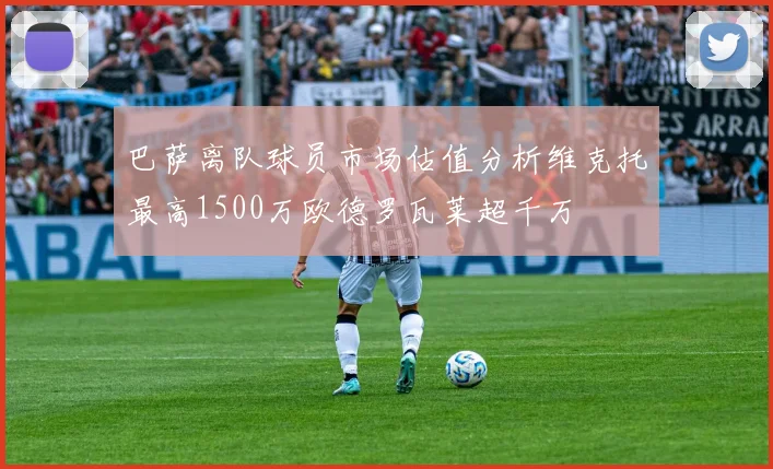 巴萨离队球员市场估值分析维克托最高1500万欧德罗瓦莱超千万
