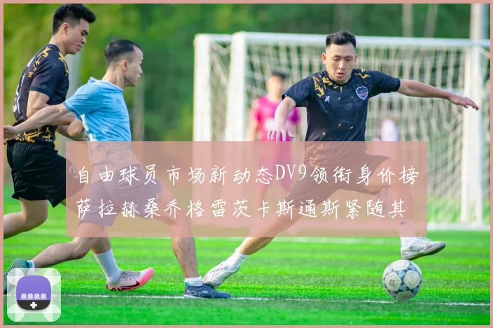 自由球员市场新动态DV9领衔身价榜萨拉赫桑乔格雷茨卡斯通斯紧随其后