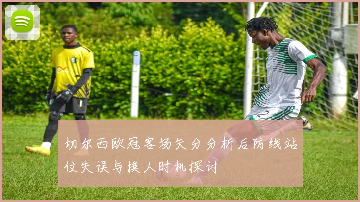 切尔西欧冠客场失分分析后防线站位失误与换人时机探讨