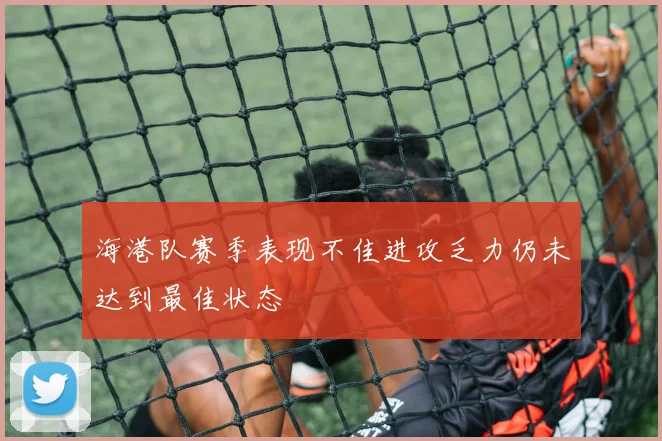 海港队赛季表现不佳进攻乏力仍未达到最佳状态