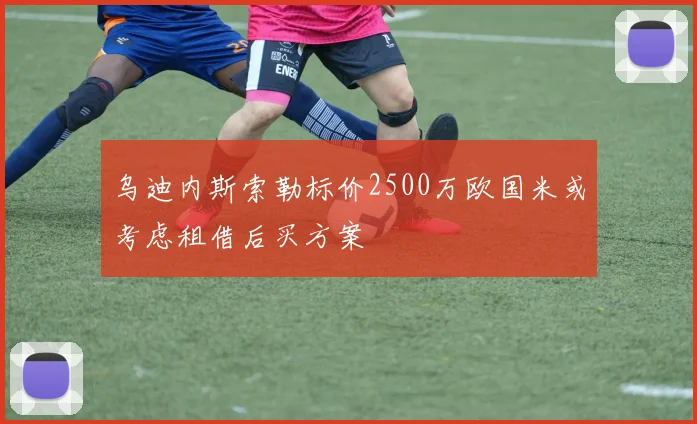 乌迪内斯索勒标价2500万欧国米或考虑租借后买方案